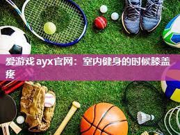 爱游戏ayx官网：室内健身的时候膝盖疼