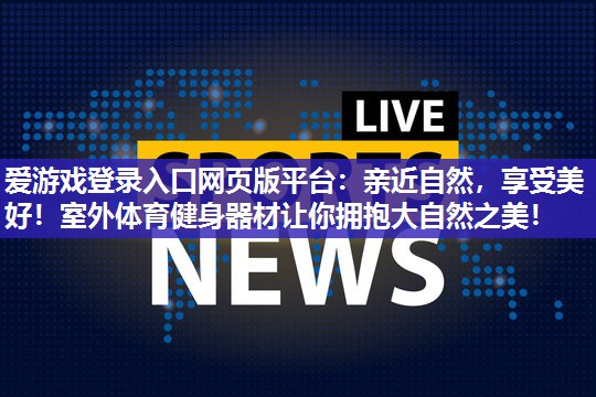 爱游戏登录入口网页版平台：亲近自然，享受美好！室外体育健身器材让你拥抱大自然之美！