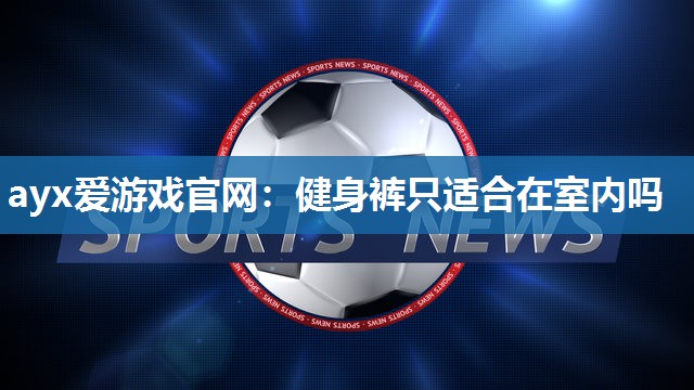 ayx爱游戏官网：健身裤只适合在室内吗