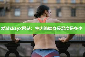 爱游戏ayx网站：室内跳健身操温度是多少