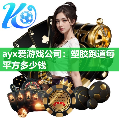 ayx爱游戏公司：塑胶跑道每平方多少钱