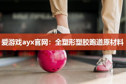 爱游戏ayx官网：全塑形塑胶跑道原材料