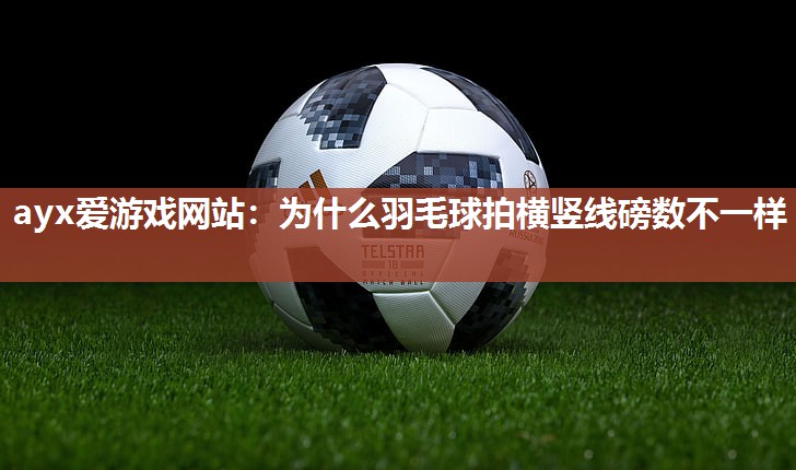 ayx爱游戏网站：为什么羽毛球拍横竖线磅数不一样