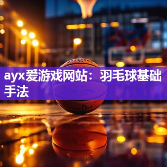 ayx爱游戏网站：羽毛球基础手法