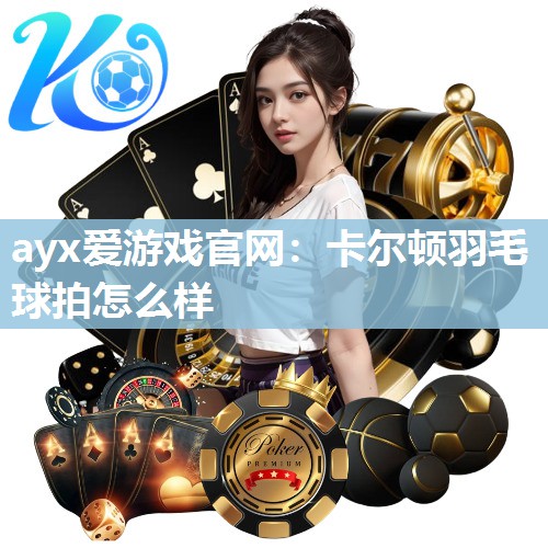 ayx爱游戏官网：卡尔顿羽毛球拍怎么样