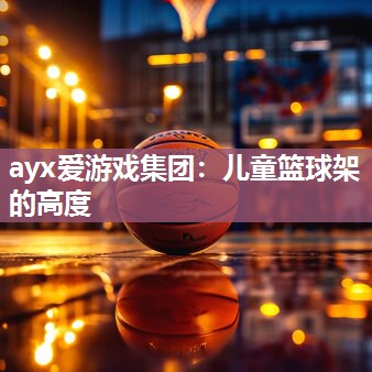 ayx爱游戏集团：儿童篮球架的高度