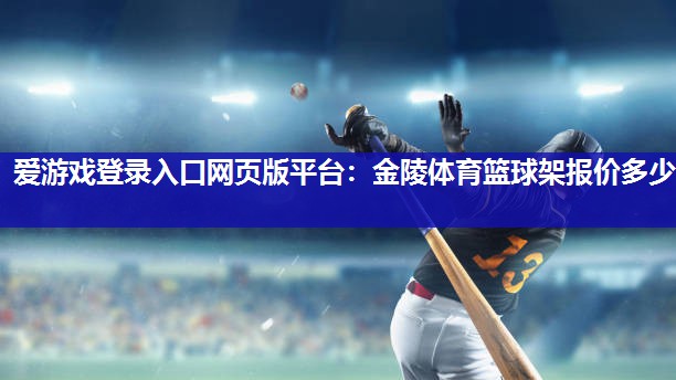 爱游戏登录入口网页版平台：金陵体育篮球架报价多少