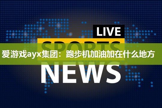 爱游戏ayx集团：跑步机加油加在什么地方