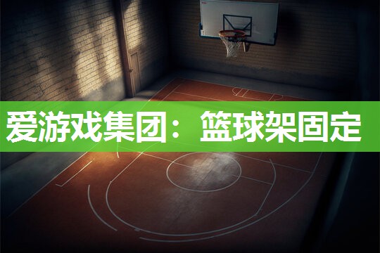 爱游戏集团：篮球架固定