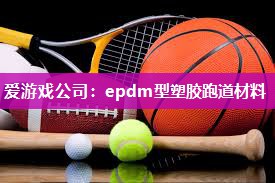 爱游戏公司：epdm型塑胶跑道材料