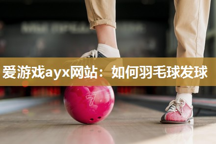 爱游戏ayx网站：如何羽毛球发球