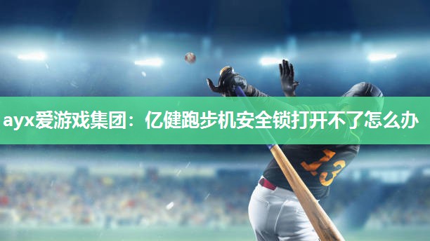 ayx爱游戏集团：亿健跑步机安全锁打开不了怎么办