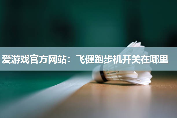 爱游戏官方网站：飞健跑步机开关在哪里