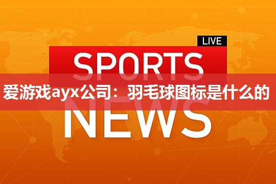 爱游戏ayx公司：羽毛球图标是什么的