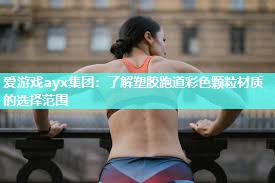 爱游戏ayx集团：了解塑胶跑道彩色颗粒材质的选择范围